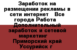  Заработок на размещении рекламы в сети интернет - Все города Работа » Дополнительный заработок и сетевой маркетинг   . Приморский край,Уссурийск г.